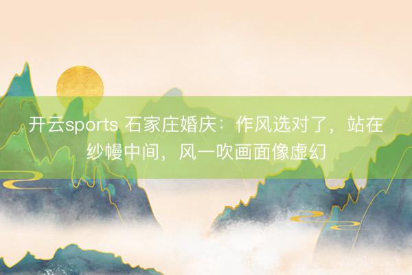 开云sports 石家庄婚庆：作风选对了，站在纱幔中间，风一吹画面像虚幻