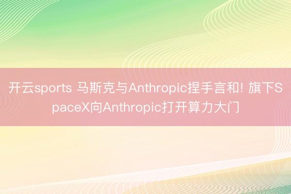 开云sports 马斯克与Anthropic捏手言和! 旗下SpaceX向Anthropic打开算力大门