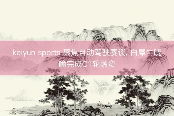 kaiyun sports 聚焦自动驾驶赛谈， 白犀牛晓喻完成C1轮融资