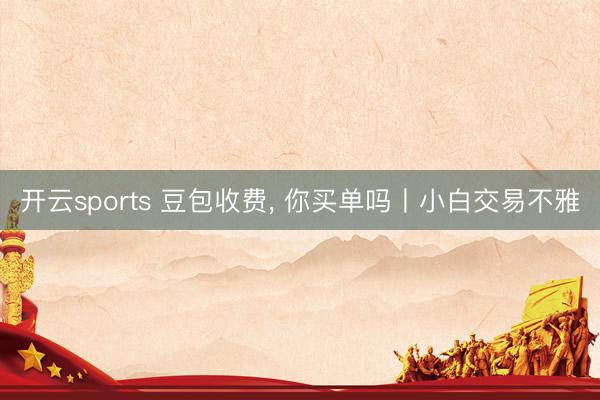 开云sports 豆包收费， 你买单吗丨小白交易不雅
