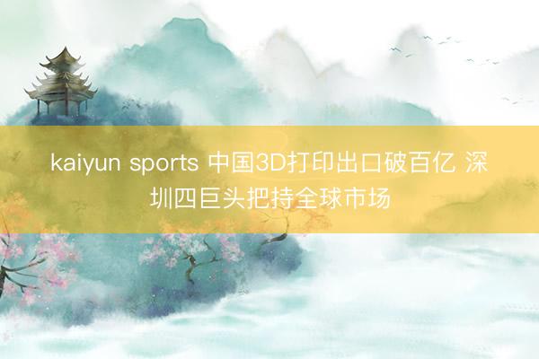 kaiyun sports 中国3D打印出口破百亿 深圳四巨头把持全球市场