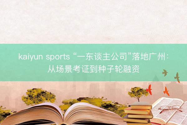 kaiyun sports “一东谈主公司”落地广州：从场景考证到种子轮融资