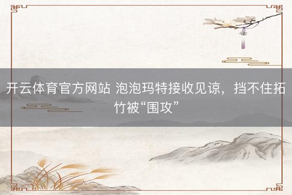 开云体育官方网站 泡泡玛特接收见谅，挡不住拓竹被“围攻”