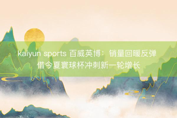 kaiyun sports 百威英博：销量回暖反弹 借今夏寰球杯冲刺新一轮增长