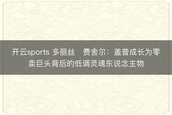 开云sports 多丽丝・费舍尔：盖普成长为零卖巨头背后的低调灵魂东说念主物
