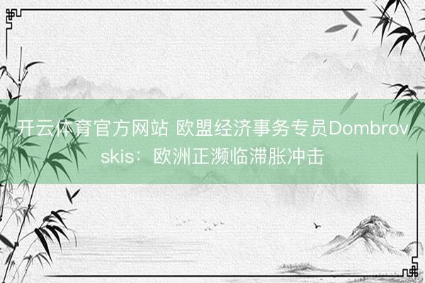开云体育官方网站 欧盟经济事务专员Dombrovskis：欧洲正濒临滞胀冲击