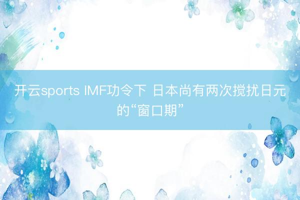 开云sports IMF功令下 日本尚有两次搅扰日元的“窗口期”