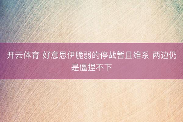 开云体育 好意思伊脆弱的停战暂且维系 两边仍是僵捏不下