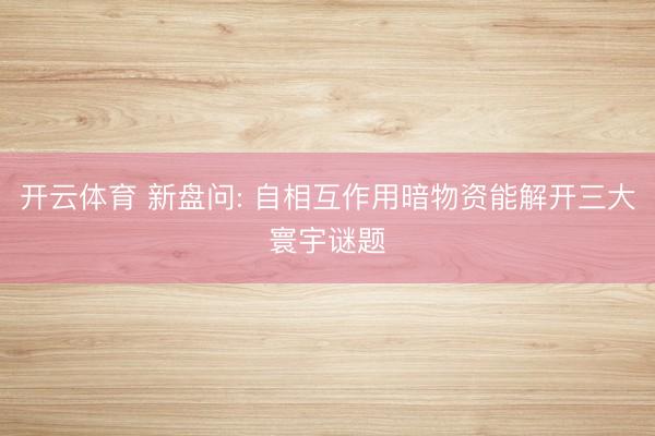 开云体育 新盘问: 自相互作用暗物资能解开三大寰宇谜题
