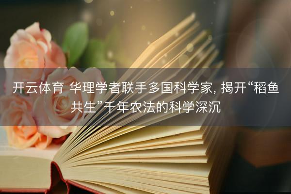 开云体育 华理学者联手多国科学家, 揭开“稻鱼共生”千年农法的科学深沉