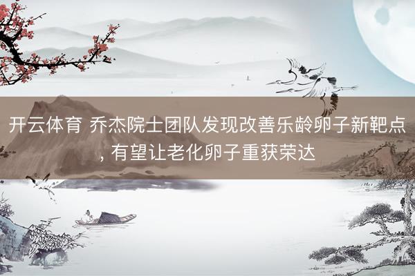 开云体育 乔杰院士团队发现改善乐龄卵子新靶点, 有望让老化卵子重获荣达