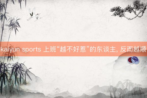 kaiyun sports 上班“越不好惹”的东谈主， 反而越顺