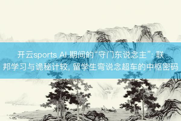 开云sports AI 期间的“守门东说念主”: 联邦学习与诡秘计较， 留学生弯说念超车的中枢密码