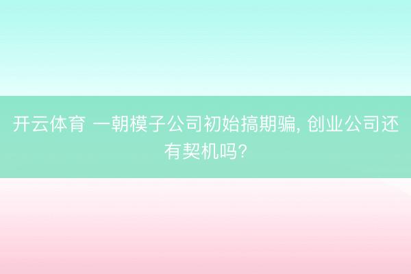 开云体育 一朝模子公司初始搞期骗, 创业公司还有契机吗?