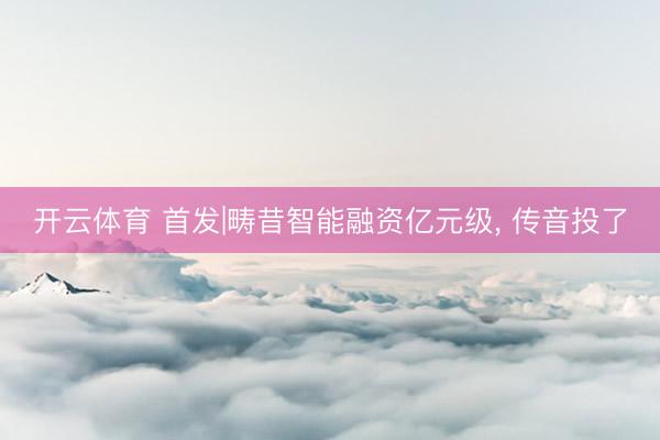 开云体育 首发|畴昔智能融资亿元级, 传音投了