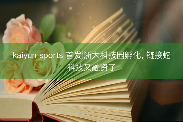kaiyun sports 首发|浙大科技园孵化, 链接蛇科技又融资了