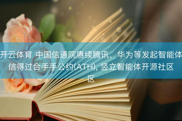 开云体育 中国信通院赓续腾讯、华为等发起智能体信得过合手手公约(ATH)， 竖立智能体开源社区