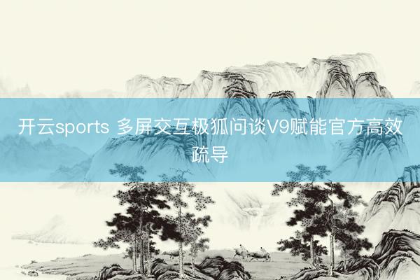 开云sports 多屏交互极狐问谈V9赋能官方高效疏导