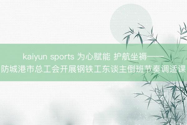 kaiyun sports 为心赋能 护航坐褥——防城港市总工会开展钢铁工东谈主倒班节奏调适课