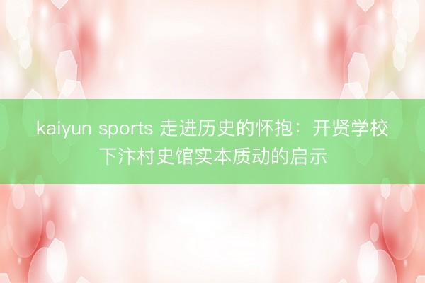 kaiyun sports 走进历史的怀抱：开贤学校下汴村史馆实本质动的启示