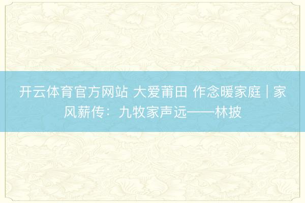 开云体育官方网站 大爱莆田 作念暖家庭 | 家风薪传：九牧家声远——林披