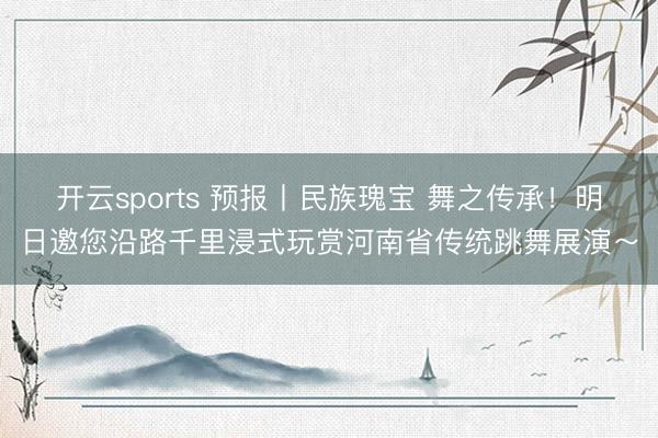 开云sports 预报丨民族瑰宝 舞之传承！明日邀您沿路千里浸式玩赏河南省传统跳舞展演～